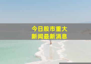 今日股市重大新闻最新消息