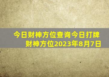 今日财神方位查询今日打牌财神方位2023年8月7日