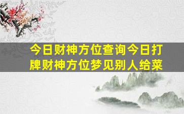 今日财神方位查询今日打牌财神方位梦见别人给菜