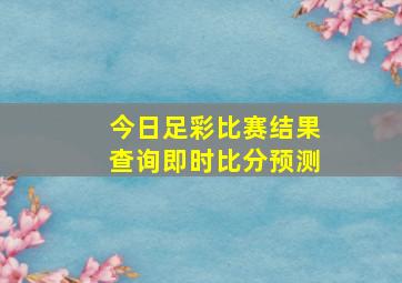 今日足彩比赛结果查询即时比分预测