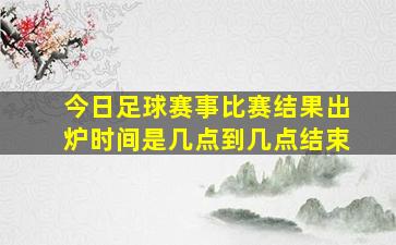 今日足球赛事比赛结果出炉时间是几点到几点结束