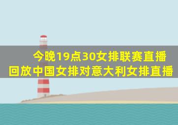 今晚19点30女排联赛直播回放中国女排对意大利女排直播