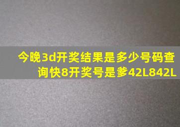 今晚3d开奖结果是多少号码查询快8开奖号是爹42L842L