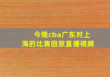 今晚cba广东对上海的比赛回放直播视频