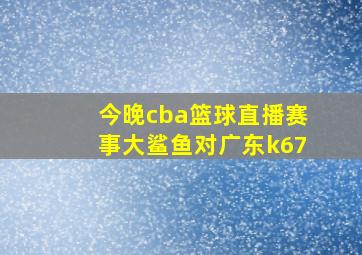 今晚cba篮球直播赛事大鲨鱼对广东k67