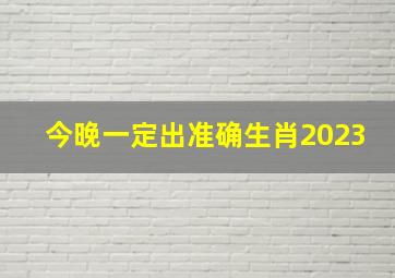 今晚一定出准确生肖2023