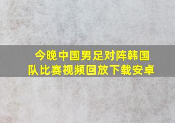 今晚中国男足对阵韩国队比赛视频回放下载安卓