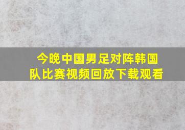 今晚中国男足对阵韩国队比赛视频回放下载观看