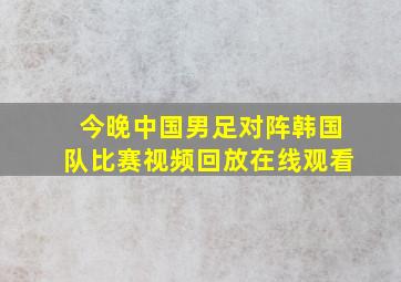 今晚中国男足对阵韩国队比赛视频回放在线观看