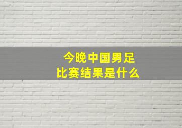 今晚中国男足比赛结果是什么