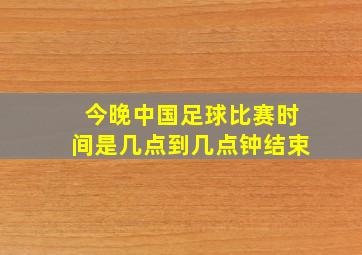 今晚中国足球比赛时间是几点到几点钟结束