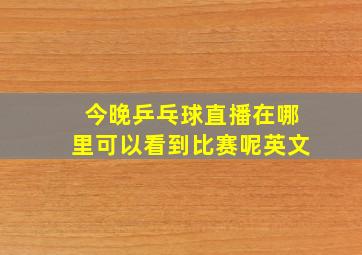 今晚乒乓球直播在哪里可以看到比赛呢英文