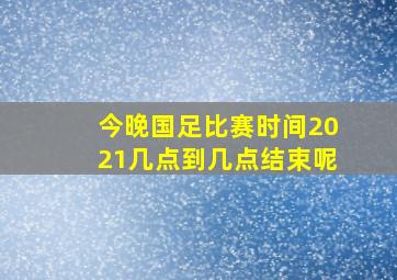 今晚国足比赛时间2021几点到几点结束呢