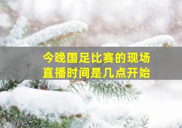 今晚国足比赛的现场直播时间是几点开始