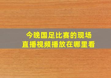 今晚国足比赛的现场直播视频播放在哪里看