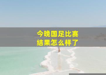 今晚国足比赛结果怎么样了