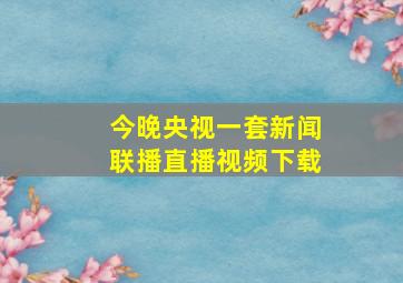 今晚央视一套新闻联播直播视频下载