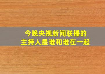 今晚央视新闻联播的主持人是谁和谁在一起