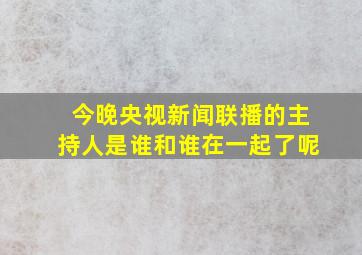 今晚央视新闻联播的主持人是谁和谁在一起了呢