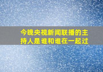 今晚央视新闻联播的主持人是谁和谁在一起过