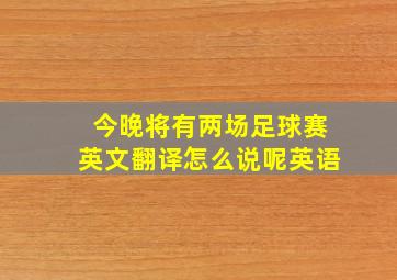 今晚将有两场足球赛英文翻译怎么说呢英语