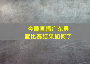 今晚直播广东男篮比赛结果如何了