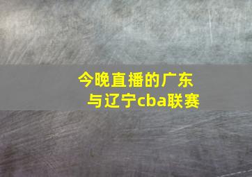 今晚直播的广东与辽宁cba联赛