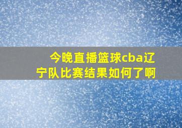 今晚直播篮球cba辽宁队比赛结果如何了啊