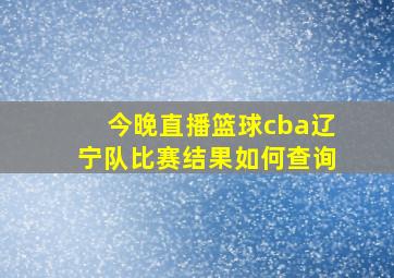 今晚直播篮球cba辽宁队比赛结果如何查询