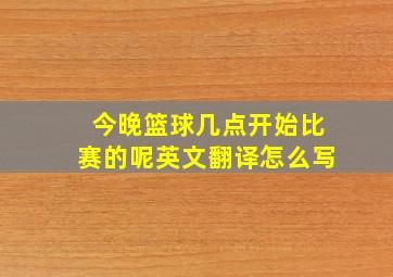 今晚篮球几点开始比赛的呢英文翻译怎么写