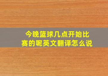 今晚篮球几点开始比赛的呢英文翻译怎么说