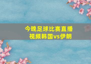 今晚足球比赛直播视频韩国vs伊朗