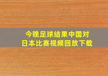 今晚足球结果中国对日本比赛视频回放下载