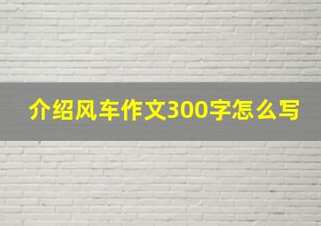 介绍风车作文300字怎么写