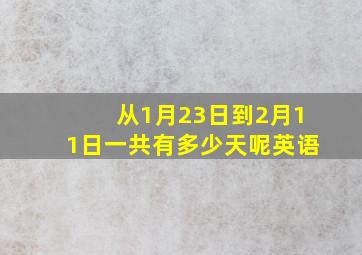 从1月23日到2月11日一共有多少天呢英语