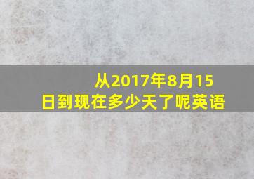 从2017年8月15日到现在多少天了呢英语