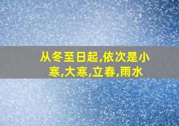 从冬至日起,依次是小寒,大寒,立春,雨水