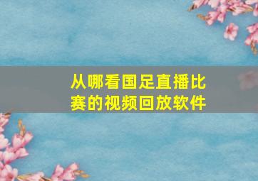 从哪看国足直播比赛的视频回放软件