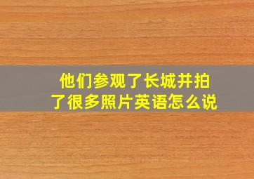 他们参观了长城并拍了很多照片英语怎么说