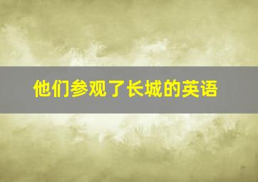 他们参观了长城的英语