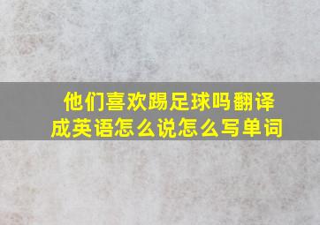 他们喜欢踢足球吗翻译成英语怎么说怎么写单词