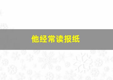 他经常读报纸