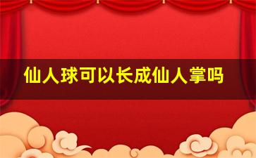 仙人球可以长成仙人掌吗