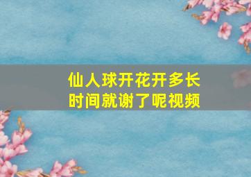 仙人球开花开多长时间就谢了呢视频