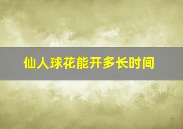 仙人球花能开多长时间