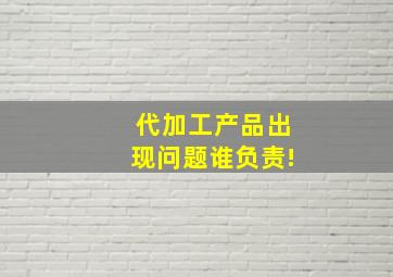 代加工产品出现问题谁负责!