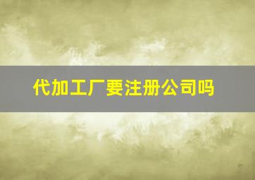 代加工厂要注册公司吗