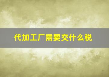 代加工厂需要交什么税