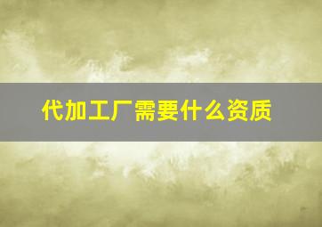 代加工厂需要什么资质