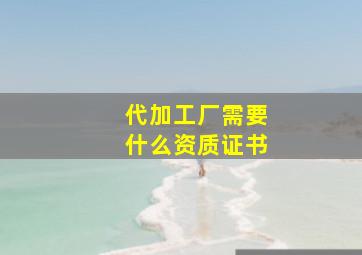 代加工厂需要什么资质证书